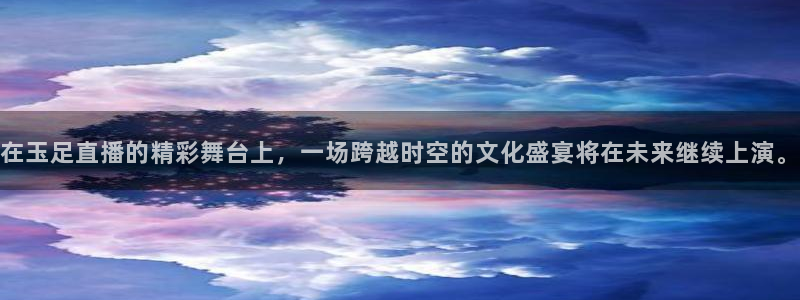 jrkan体育直播：在玉足直播的精彩舞台上，一场跨越时空的文化盛宴将在未来继续上演。