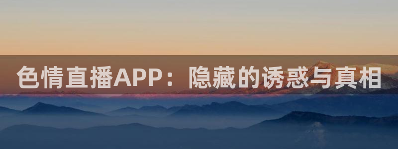 jr看球直播：色情直播APP：隐藏的诱惑与真相