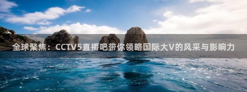 jrkan体育直播：全球聚焦：CCTV5直播吧带你领略国际大V的风采与影响力