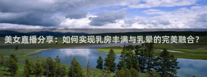 jrkan体育直播网：美女直播分享：如何实现乳房丰满与乳晕的完美融合？