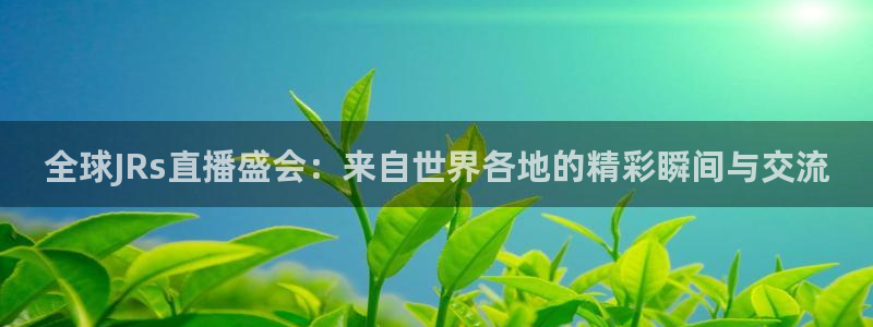 jrkan直播nba在线观看：全球JRs直播盛会：来自世界各地的精彩瞬间与交流