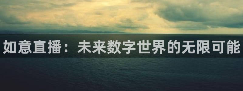 jr看球网直播nba：如意直播：未来数字世界的无限可能